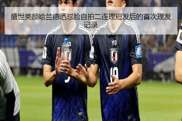 盛世美颜哈兰德晒怼脸自拍二连理短发后的首次理发记录